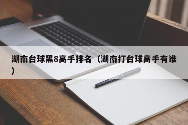 湖南台球黑8高手排名（湖南打台球高手有谁）