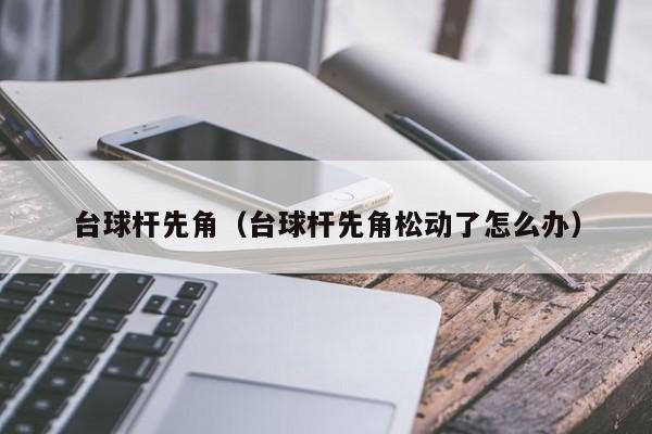 台球杆先角（台球杆先角松动了怎么办）