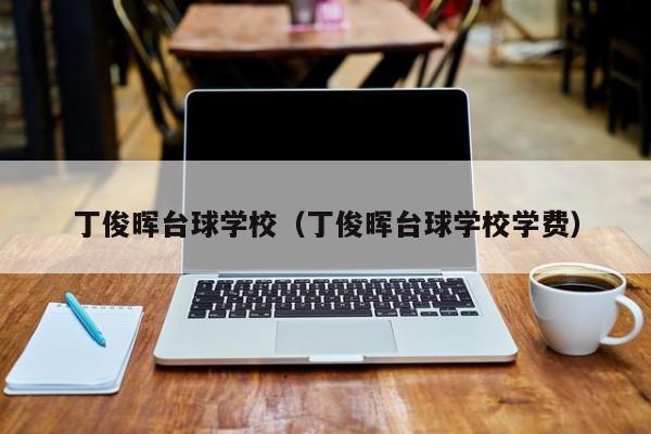 丁俊晖台球学校（丁俊晖台球学校学费）