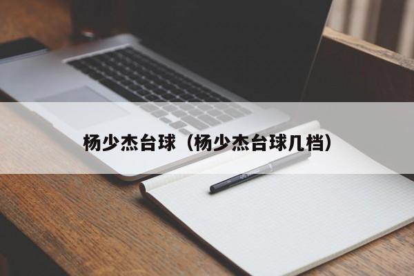 杨少杰台球（杨少杰台球几档）