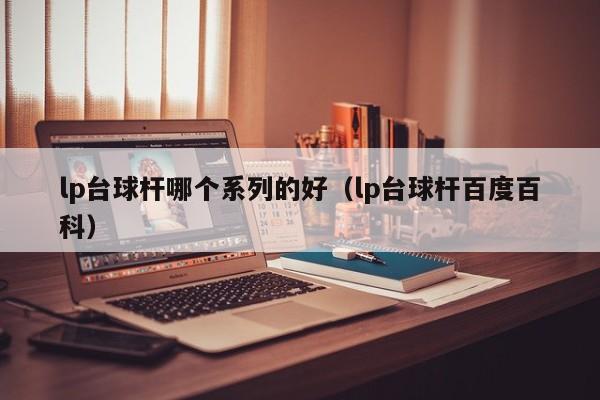 lp台球杆哪个系列的好（lp台球杆百度百科）