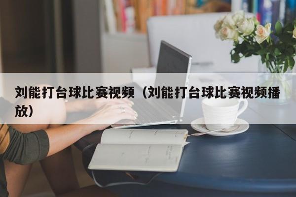 刘能打台球比赛视频（刘能打台球比赛视频播放）