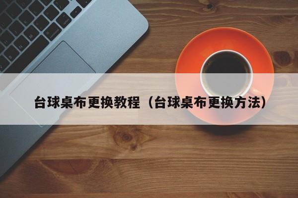 台球桌布更换教程（台球桌布更换方法）