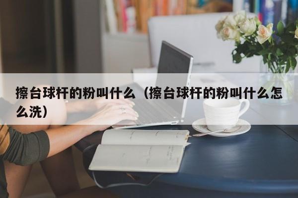 擦台球杆的粉叫什么（擦台球杆的粉叫什么怎么洗）