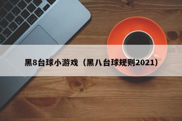 黑8台球小游戏（黑八台球规则2021）