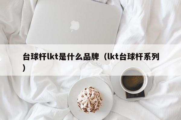 台球杆lkt是什么品牌（lkt台球杆系列）