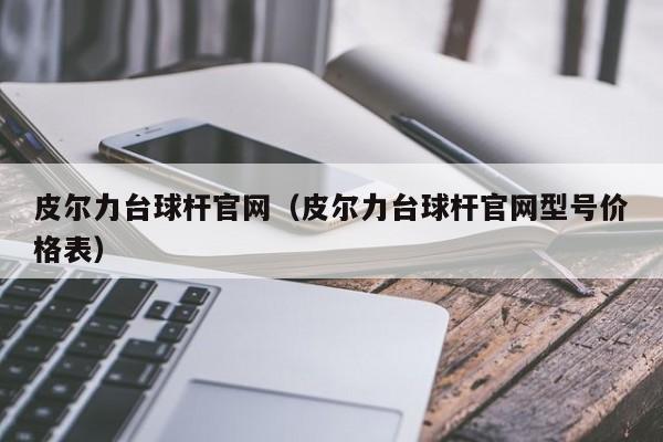 皮尔力台球杆官网（皮尔力台球杆官网型号价格表）