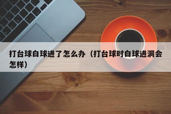 打台球白球进了怎么办（打台球时白球进洞会怎样）